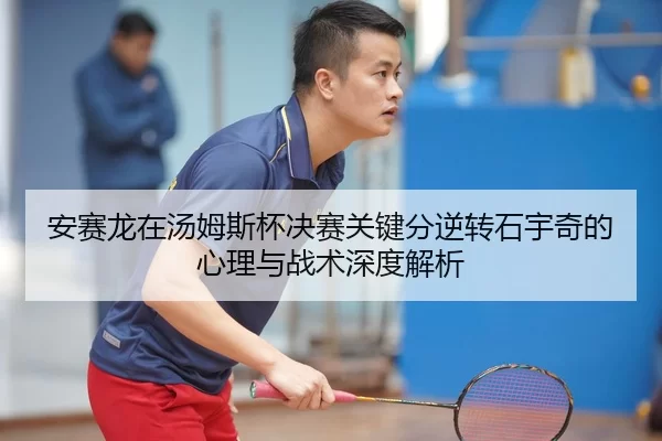 安赛龙在汤姆斯杯决赛关键分逆转石宇奇的心理与战术深度解析