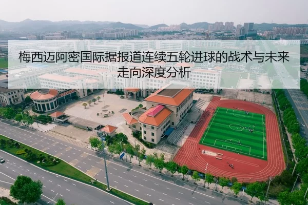 梅西迈阿密国际据报道连续五轮进球的战术与未来走向深度分析
