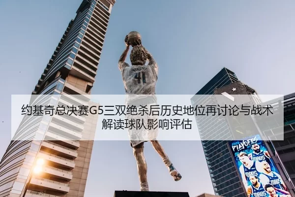 约基奇总决赛G5三双绝杀后历史地位再讨论与战术解读球队影响评估