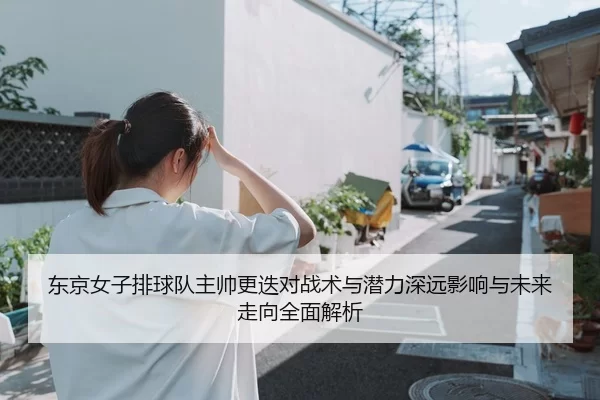 东京女子排球队主帅更迭对战术与潜力深远影响与未来走向全面解析