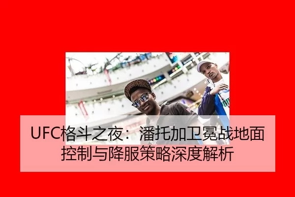 UFC格斗之夜：潘托加卫冕战地面控制与降服策略深度解析