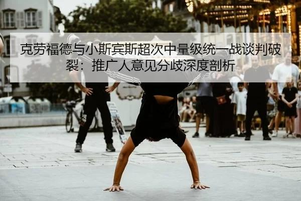 克劳福德与小斯宾斯超次中量级统一战谈判破裂：推广人意见分歧深度剖析