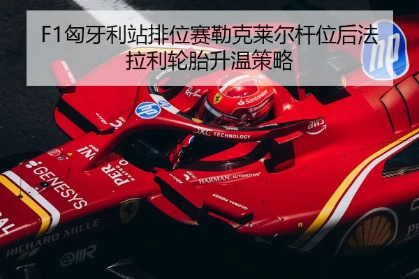 F1匈牙利站排位赛勒克莱尔杆位后法拉利轮胎升温策略