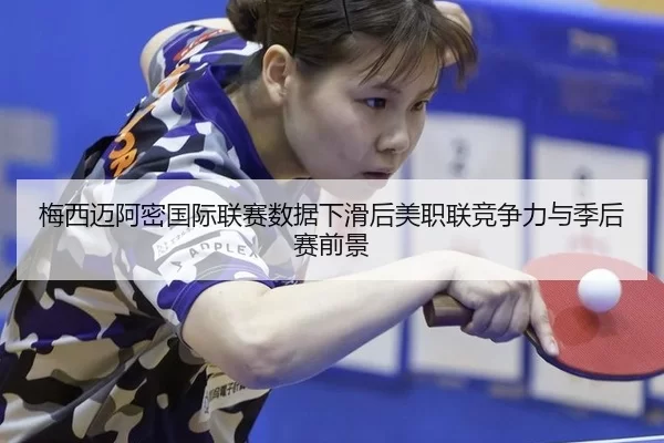 梅西迈阿密国际联赛数据下滑后美职联竞争力与季后赛前景