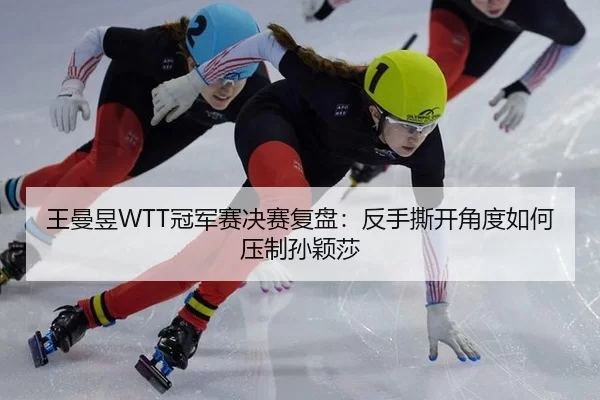 王曼昱WTT冠军赛决赛复盘：反手撕开角度如何压制孙颖莎